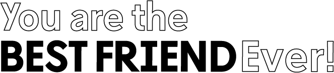 You are the BEST FRIEND Ever!