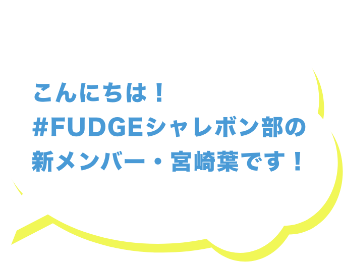 こんにちは！#FUDGEシャレボン部の新メンバー・宮崎葉です！