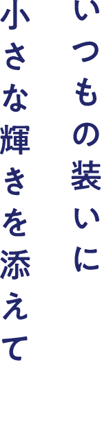 いつもの装いに小さな輝きを添えて