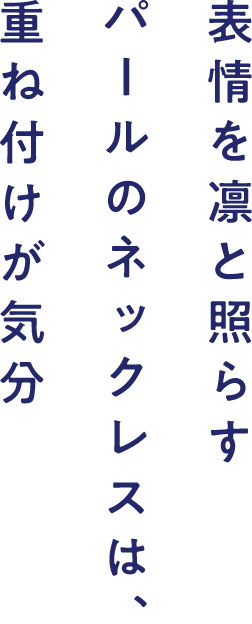 表情を凛と照らすパールのネックレスは、重ね付けが気分